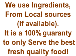 We use Ingredients,  From Local sources  (if available).  It is a 100% guaranty  to only Serve the best  fresh quality food!