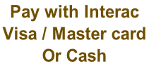 Pay with Interac   Visa / Master card  Or Cash